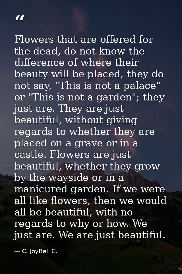 Flowers that are offered for the dead, do not know the difference of where their beauty will be placed, they do not say, — C. JoyBell C.
