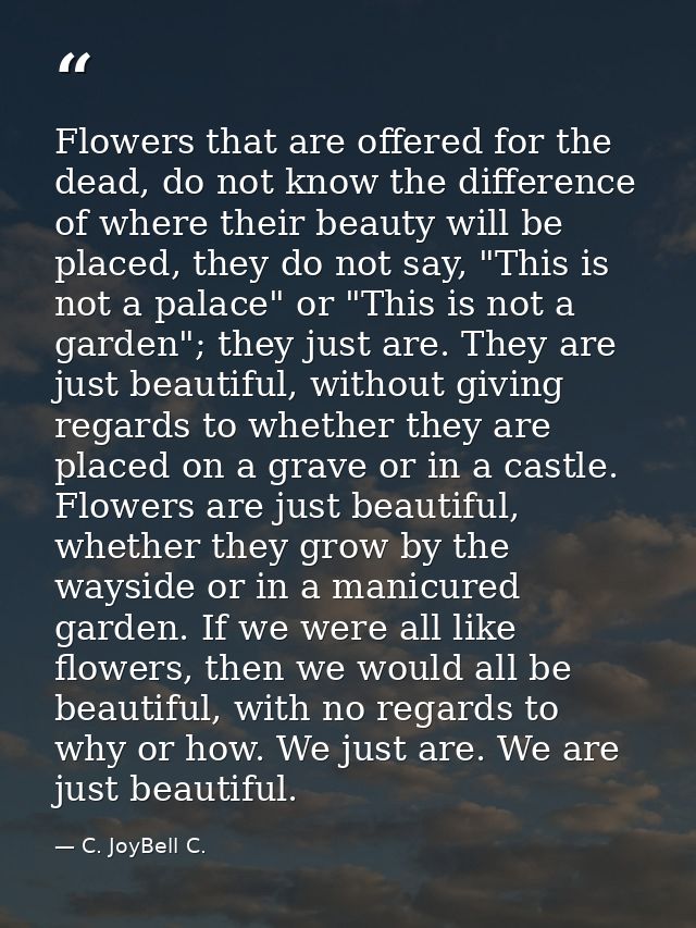 Flowers that are offered for the dead, do not know the difference of where their beauty will be placed, they do not say, — C. JoyBell C.