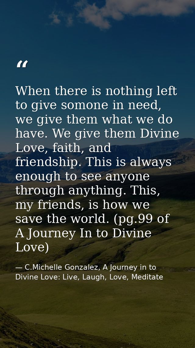 When there is nothing left to give somone in need, we give them what we do have. We give them Divine Love, faith, and fr — C.Michelle Gonzalez, A Journey in to Divine Love: Live, Laugh, Love, Meditate