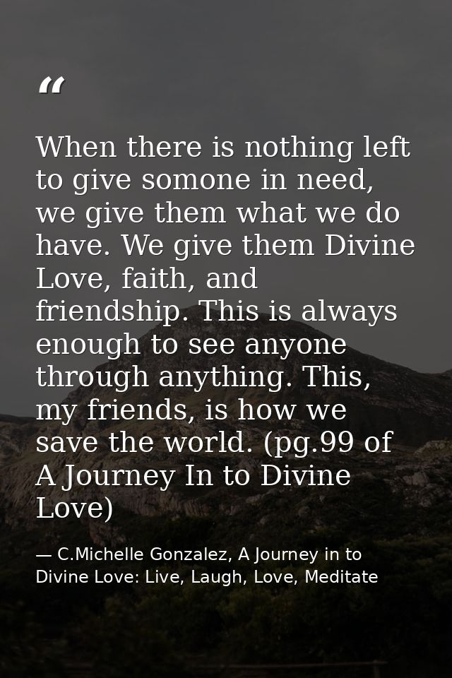 When there is nothing left to give somone in need, we give them what we do have. We give them Divine Love, faith, and fr — C.Michelle Gonzalez, A Journey in to Divine Love: Live, Laugh, Love, Meditate
