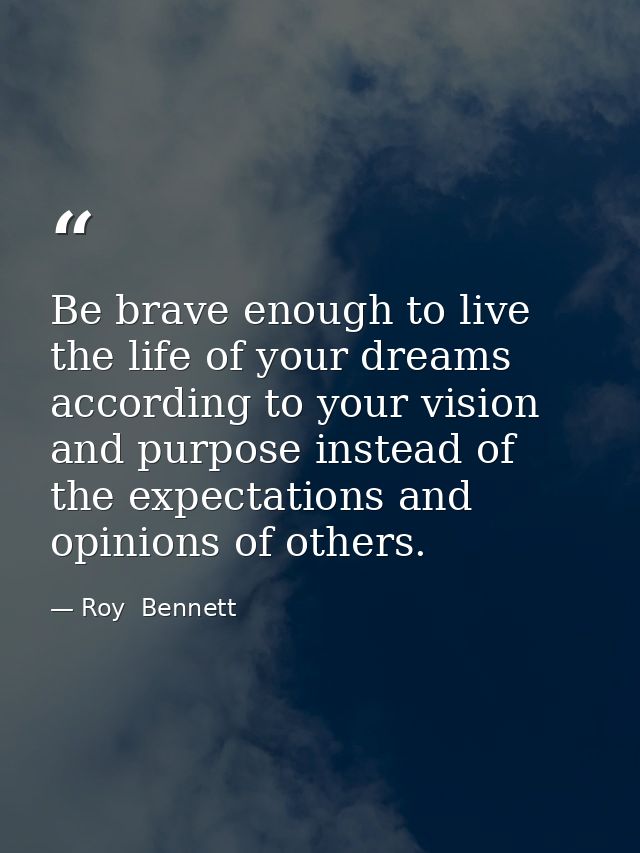 Be brave enough to live the life of your dreams according to your vision and purpose instead of the expectations and opi — Roy  Bennett