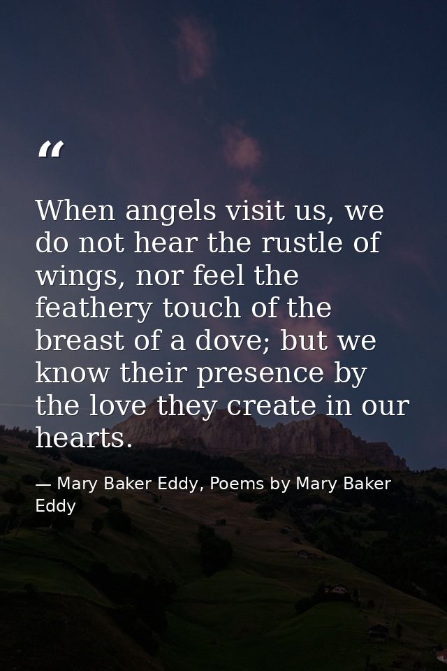 When angels visit us, we do not hear the rustle of wings, nor feel the feathery touch of the breast of a dove; but we kn — Mary Baker Eddy, Poems by Mary Baker Eddy