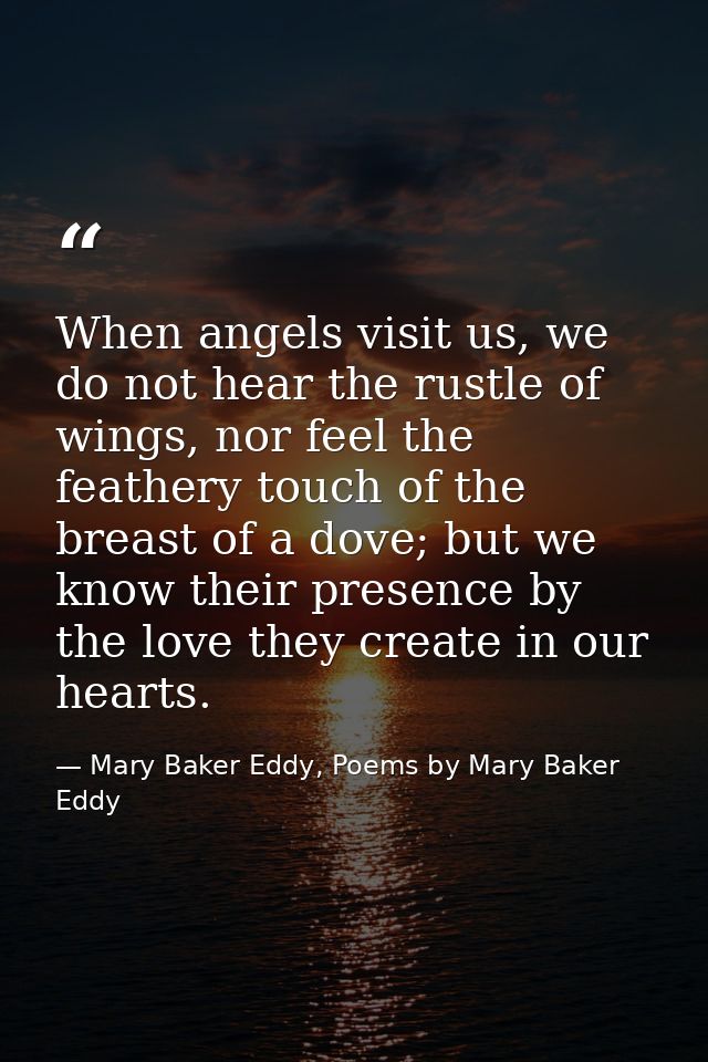 When angels visit us, we do not hear the rustle of wings, nor feel the feathery touch of the breast of a dove; but we kn — Mary Baker Eddy, Poems by Mary Baker Eddy
