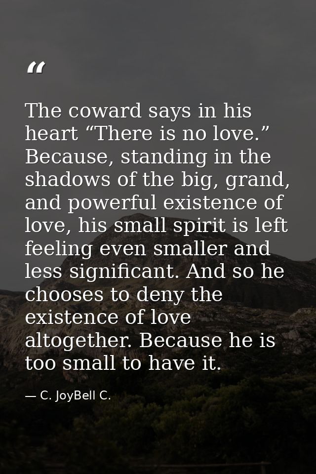 The coward says in his heart “There is no love.” Because, standing in the shadows of the big, grand, and powerful existe — C. JoyBell C.