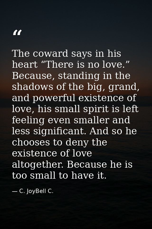 The coward says in his heart “There is no love.” Because, standing in the shadows of the big, grand, and powerful existe — C. JoyBell C.