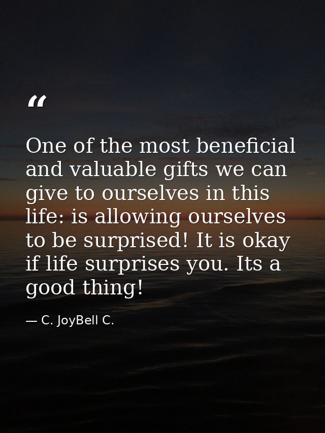 One of the most beneficial and valuable gifts we can give to ourselves in this life: is allowing ourselves to be surpris — C. JoyBell C.