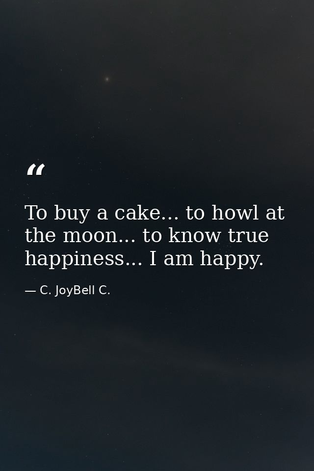 To buy a cake... to howl at the moon... to know true happiness... I am happy. — C. JoyBell C.