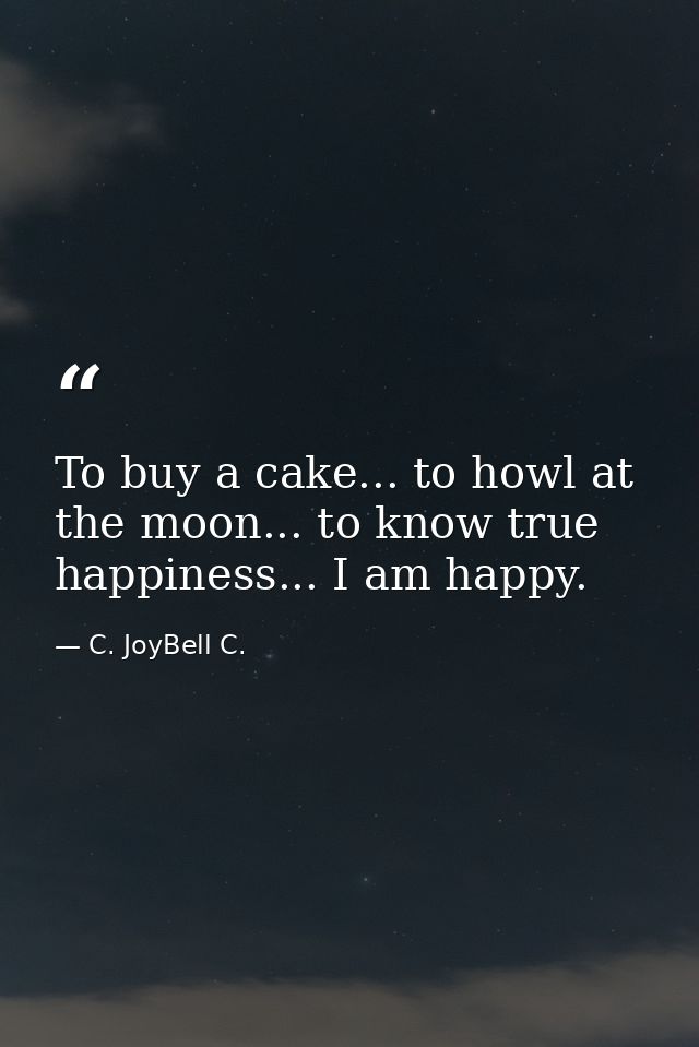To buy a cake... to howl at the moon... to know true happiness... I am happy. — C. JoyBell C.
