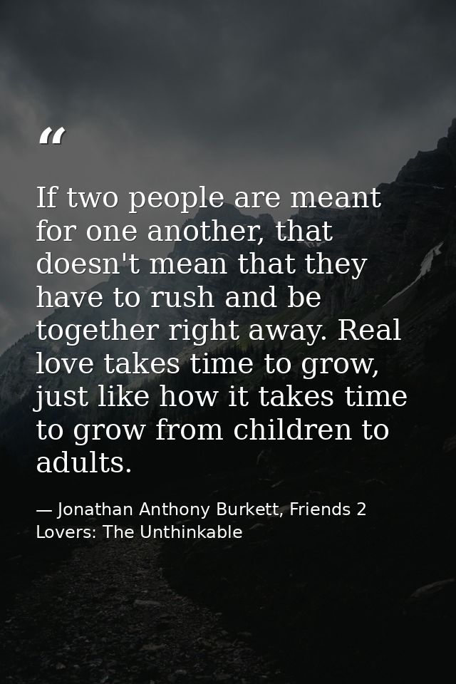 If two people are meant for one another, that doesn't mean that they have to rush and be together right away. Real love  — Jonathan Anthony Burkett, Friends 2 Lovers: The Unthinkable