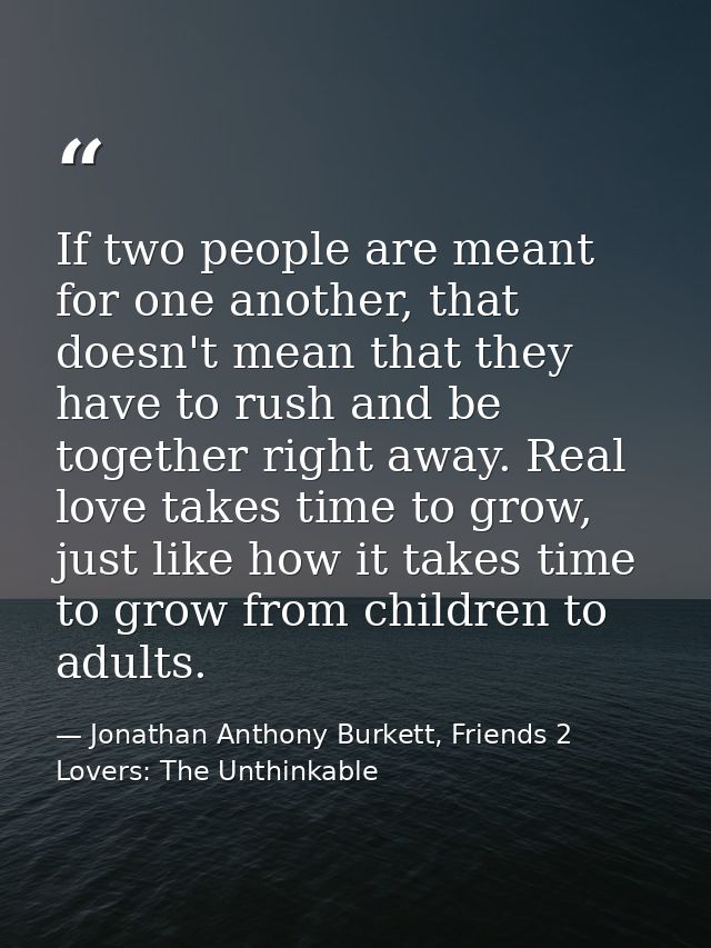 If two people are meant for one another, that doesn't mean that they have to rush and be together right away. Real love  — Jonathan Anthony Burkett, Friends 2 Lovers: The Unthinkable