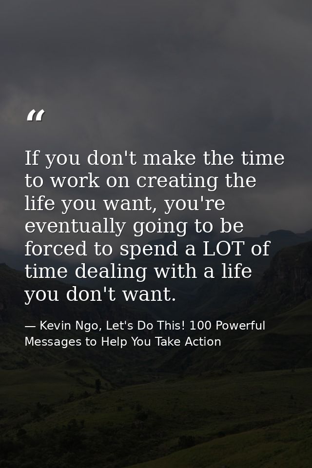 If you don't make the time to work on creating the life you want, you're eventually going to be forced to spend a LOT of — Kevin Ngo, Let's Do This! 100 Powerful Messages to Help You Take Action