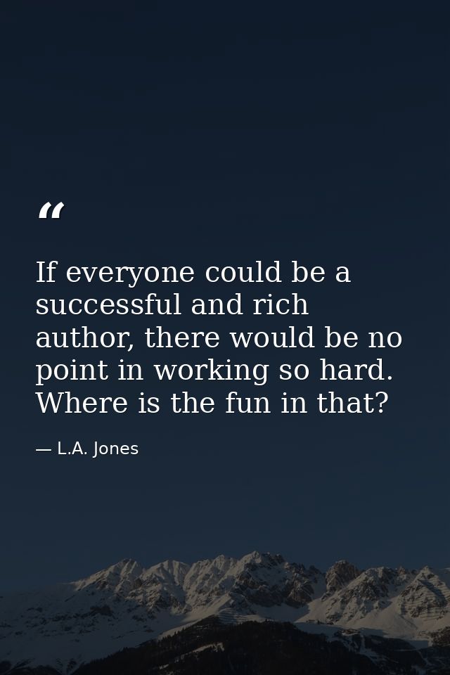 If everyone could be a successful and rich author, there would be no point in working so hard. Where is the fun in that? — L.A. Jones
