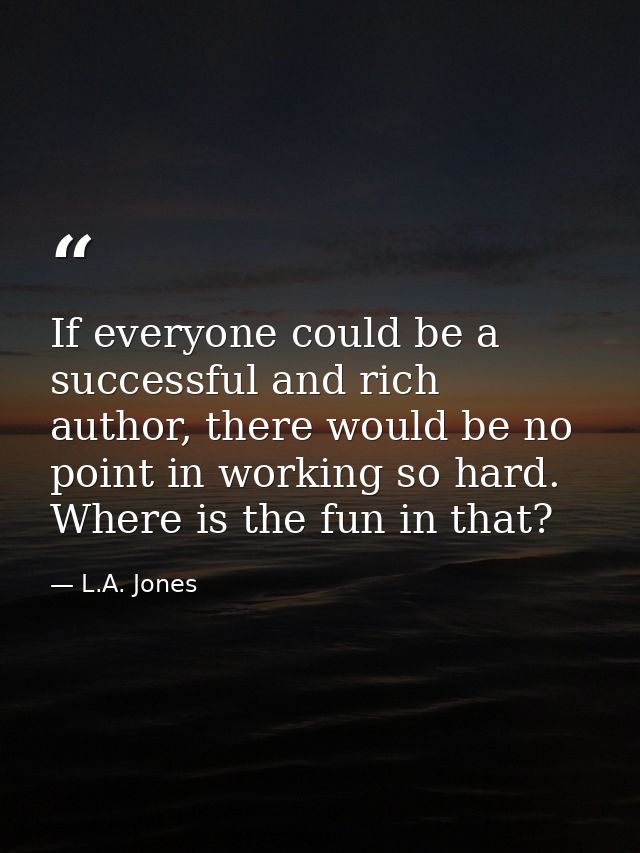 If everyone could be a successful and rich author, there would be no point in working so hard. Where is the fun in that? — L.A. Jones