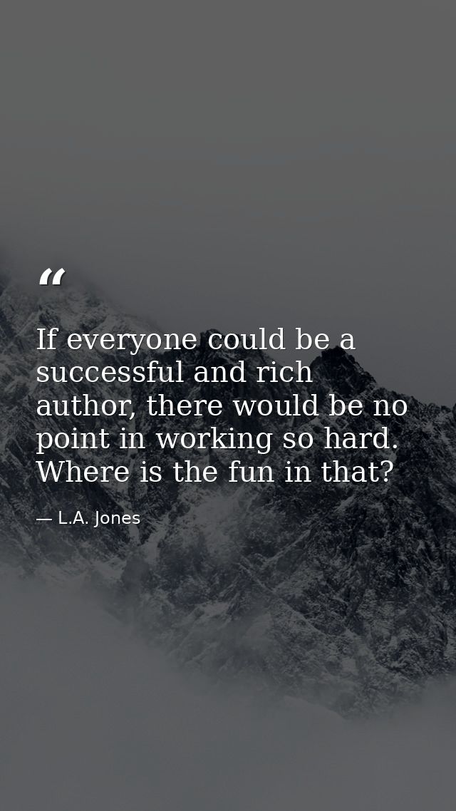 If everyone could be a successful and rich author, there would be no point in working so hard. Where is the fun in that? — L.A. Jones