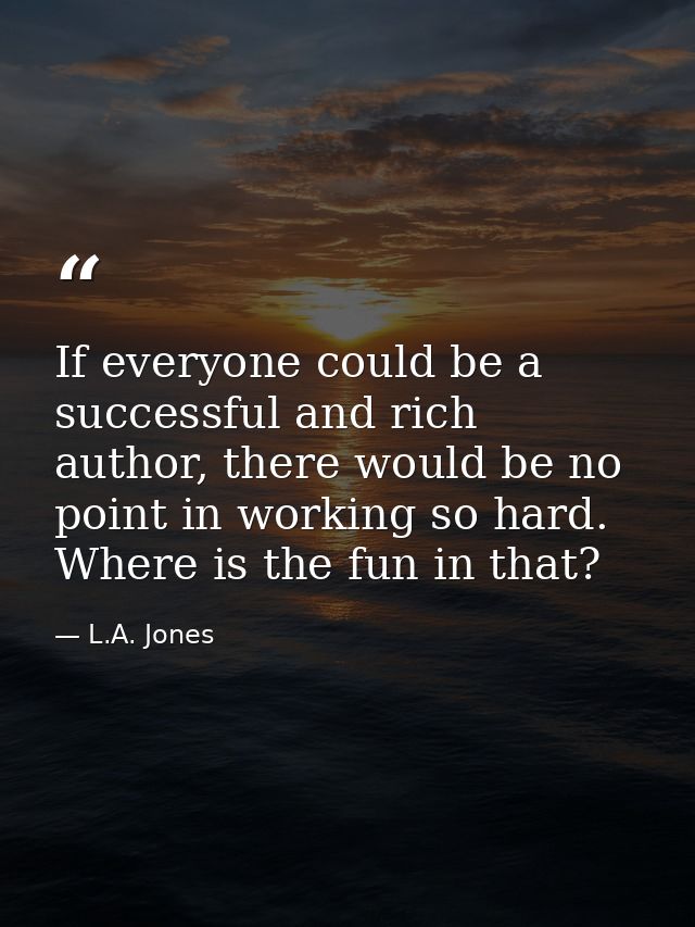 If everyone could be a successful and rich author, there would be no point in working so hard. Where is the fun in that? — L.A. Jones