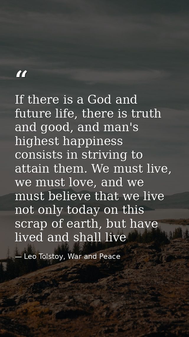 If there is a God and future life, there is truth and good, and man's highest happiness consists in striving to attain t — Leo Tolstoy, War and Peace