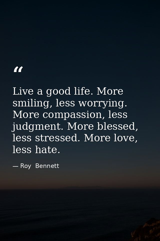 Live a good life. More smiling, less worrying. More compassion, less judgment. More blessed, less stressed. More love, l — Roy  Bennett