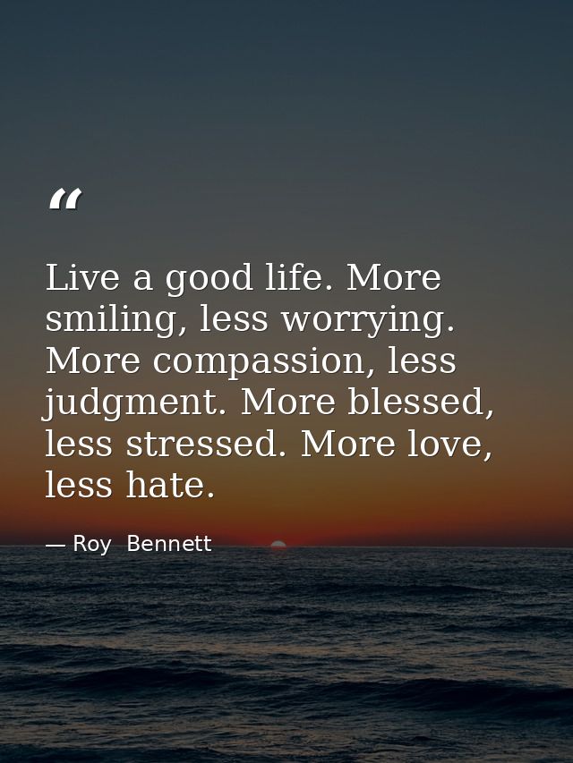 Live a good life. More smiling, less worrying. More compassion, less judgment. More blessed, less stressed. More love, l — Roy  Bennett