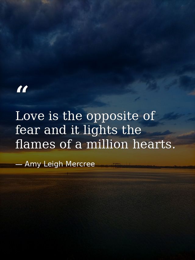 Love is the opposite of fear and it lights the flames of a million hearts. — Amy Leigh Mercree