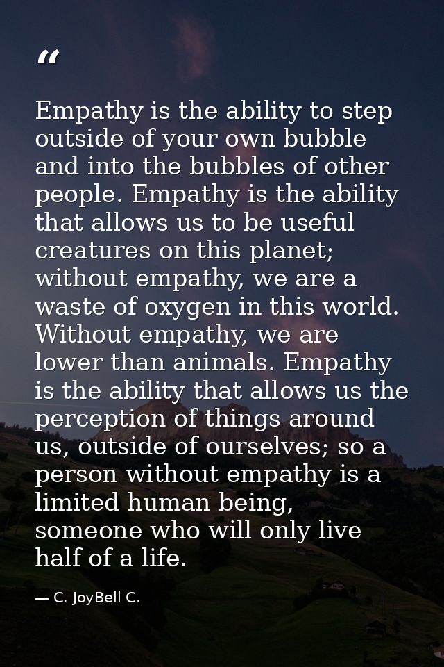Empathy is the ability to step outside of your own bubble and into the bubbles of other people. Empathy is the ability t — C. JoyBell C.
