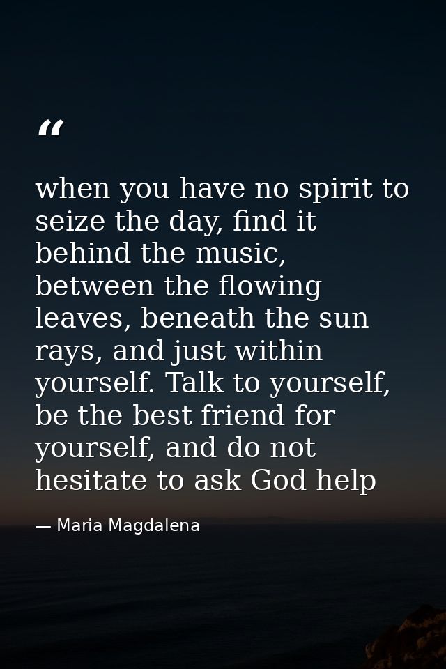 when you have no spirit to seize the day, find it behind the music, between the flowing leaves, beneath the sun rays, an — Maria Magdalena