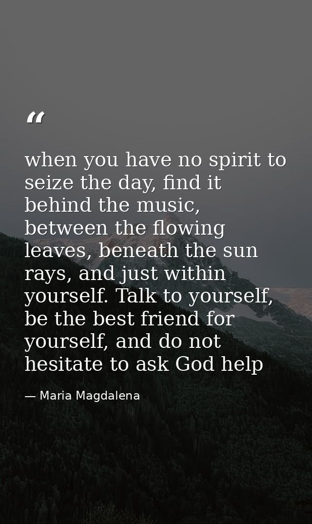 when you have no spirit to seize the day, find it behind the music, between the flowing leaves, beneath the sun rays, an — Maria Magdalena