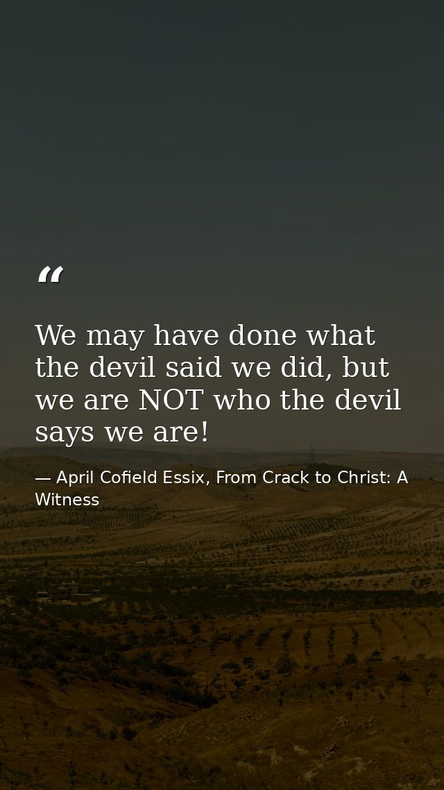 We may have done what the devil said we did, but we are NOT who the devil says we are! — April Cofield Essix, From Crack to Christ: A Witness