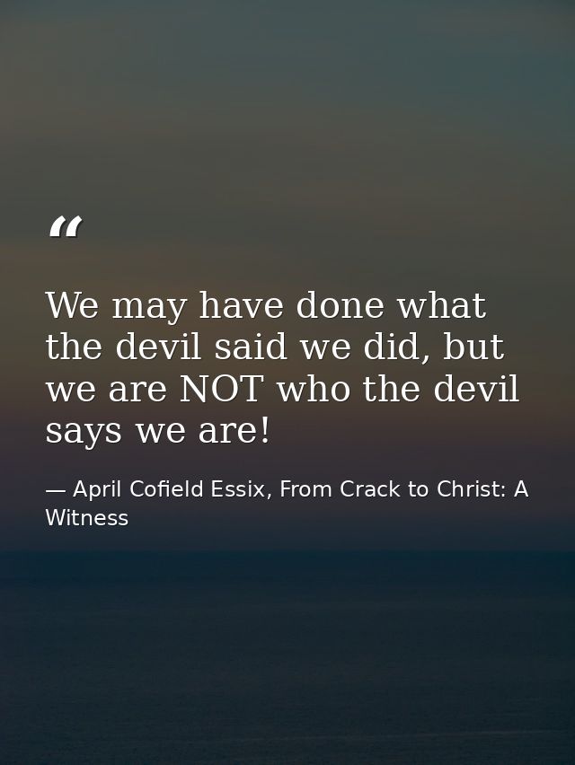 We may have done what the devil said we did, but we are NOT who the devil says we are! — April Cofield Essix, From Crack to Christ: A Witness