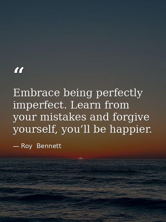 Embrace being perfectly imperfect. Learn from your mistakes and forgive yourself, you’ll be happier. — Roy  Bennett