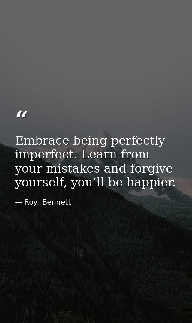 Embrace being perfectly imperfect. Learn from your mistakes and forgive yourself, you’ll be happier. — Roy  Bennett