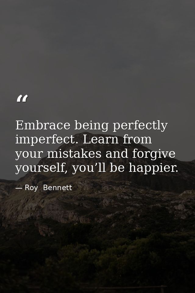Embrace being perfectly imperfect. Learn from your mistakes and forgive yourself, you’ll be happier. — Roy  Bennett