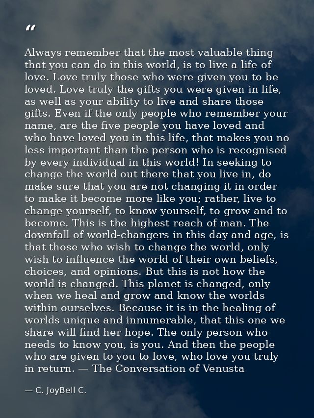 Always remember that the most valuable thing that you can do in this world, is to live a life of love. Love truly those  — C. JoyBell C.