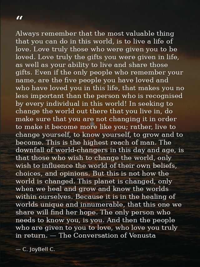 Always remember that the most valuable thing that you can do in this world, is to live a life of love. Love truly those  — C. JoyBell C.