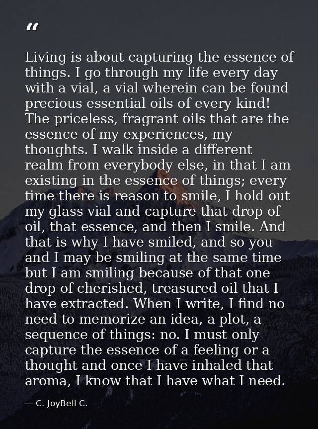 Living is about capturing the essence of things. I go through my life every day with a vial, a vial wherein can be found — C. JoyBell C.
