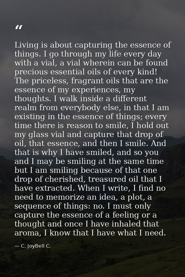 Living is about capturing the essence of things. I go through my life every day with a vial, a vial wherein can be found — C. JoyBell C.