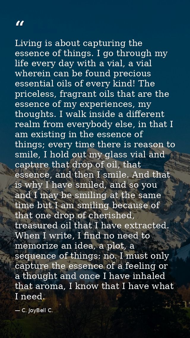 Living is about capturing the essence of things. I go through my life every day with a vial, a vial wherein can be found — C. JoyBell C.