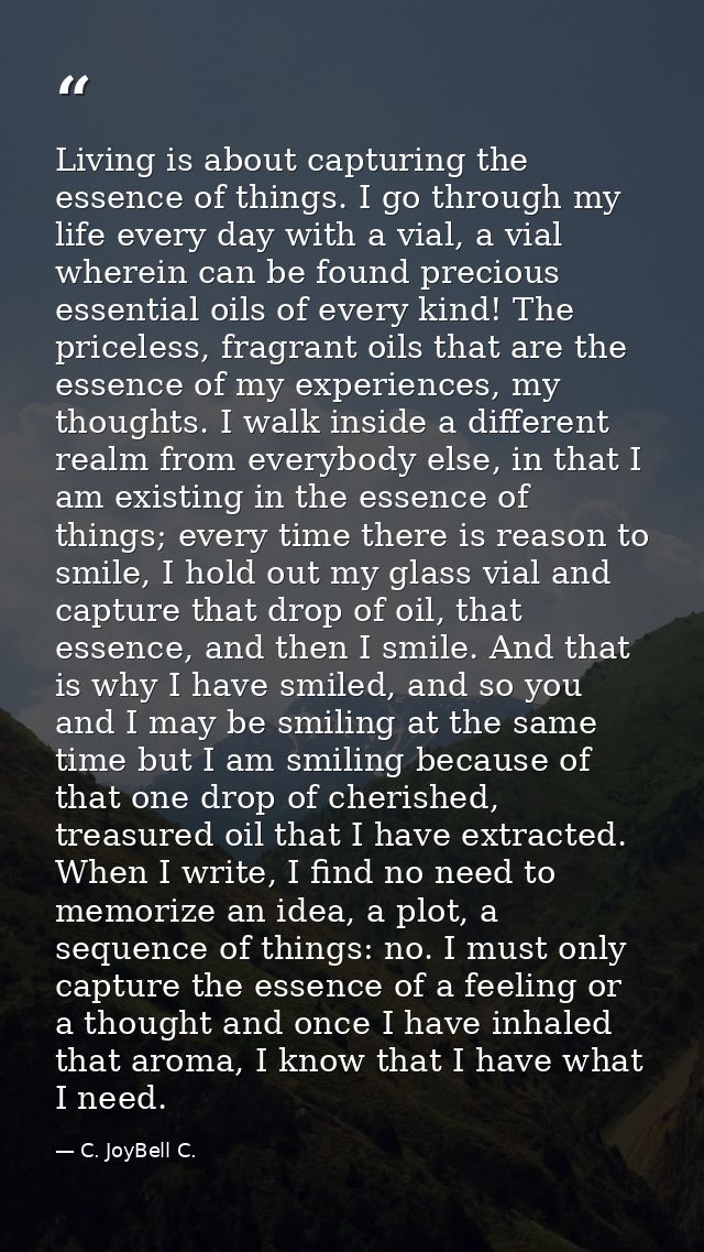 Living is about capturing the essence of things. I go through my life every day with a vial, a vial wherein can be found — C. JoyBell C.