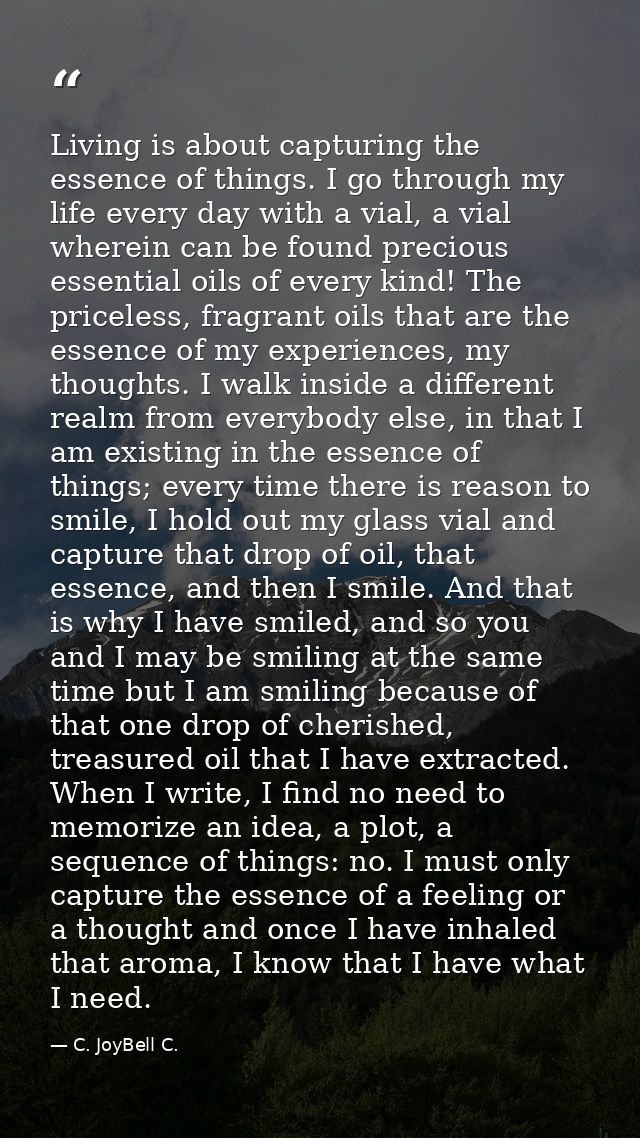 Living is about capturing the essence of things. I go through my life every day with a vial, a vial wherein can be found — C. JoyBell C.