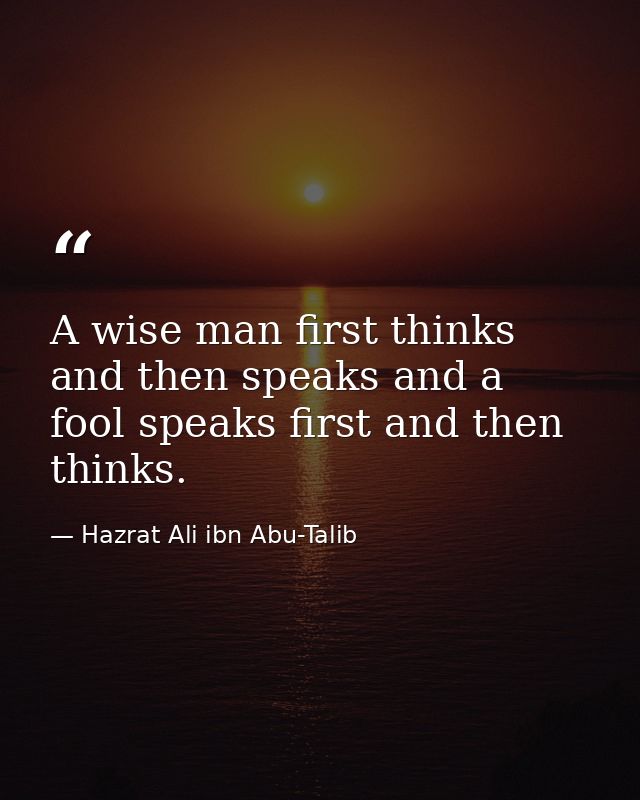 A wise man first thinks and then speaks and a fool speaks first and then thinks. — Hazrat Ali ibn Abu-Talib