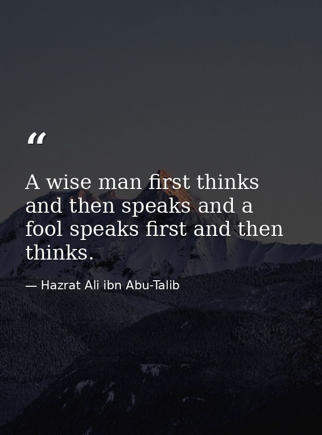 A wise man first thinks and then speaks and a fool speaks first and then thinks. — Hazrat Ali ibn Abu-Talib