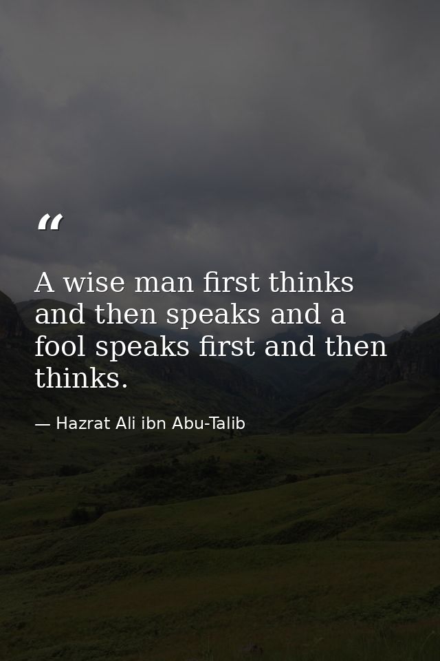 A wise man first thinks and then speaks and a fool speaks first and then thinks. — Hazrat Ali ibn Abu-Talib
