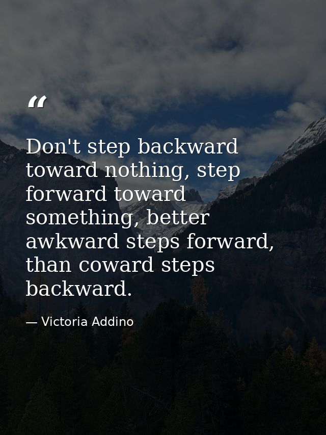 Don't step backward toward nothing, step forward toward something, better awkward steps forward, than coward steps backw — Victoria Addino