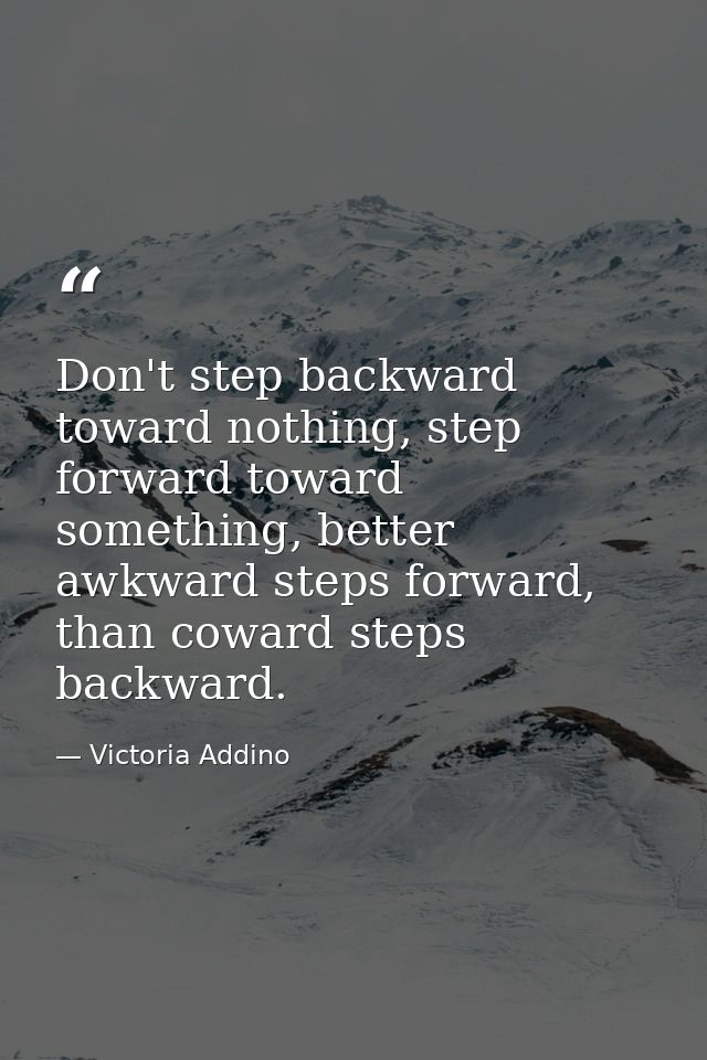 Don't step backward toward nothing, step forward toward something, better awkward steps forward, than coward steps backw — Victoria Addino