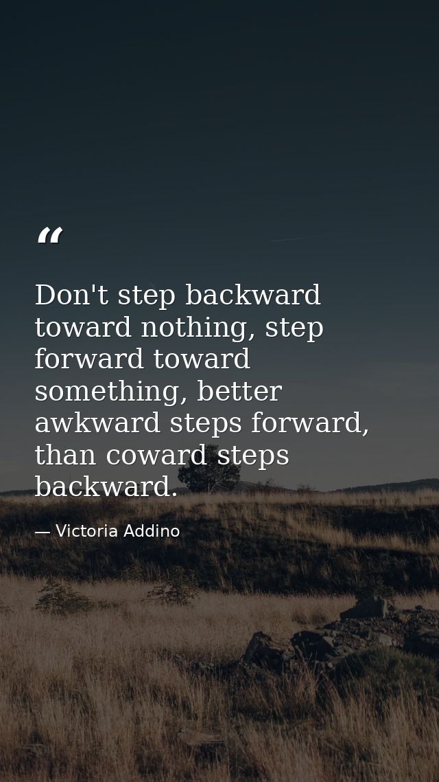 Don't step backward toward nothing, step forward toward something, better awkward steps forward, than coward steps backw — Victoria Addino