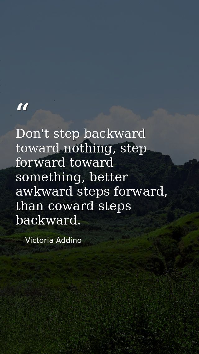 Don't step backward toward nothing, step forward toward something, better awkward steps forward, than coward steps backw — Victoria Addino