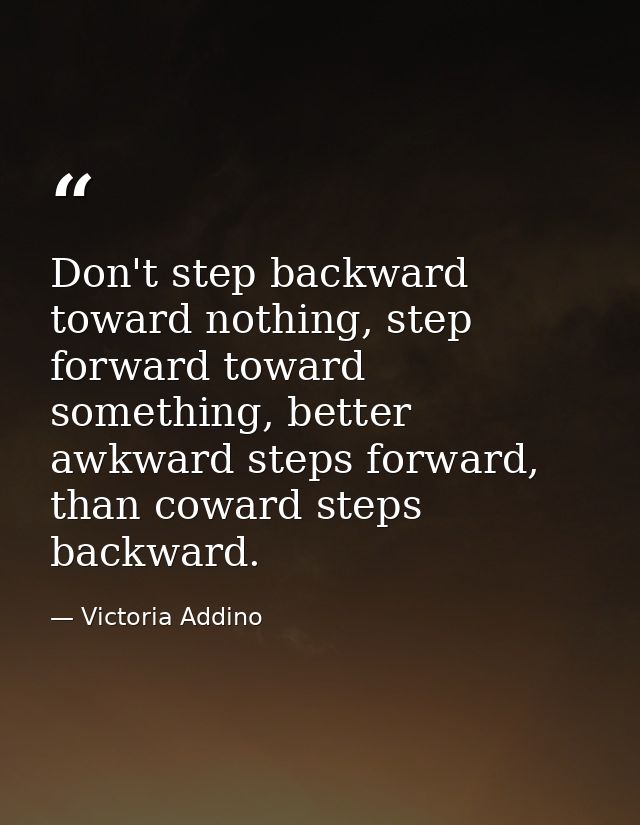 Don't step backward toward nothing, step forward toward something, better awkward steps forward, than coward steps backw — Victoria Addino