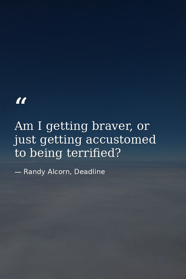 Am I getting braver, or just getting accustomed to being terrified? — Randy Alcorn, Deadline
