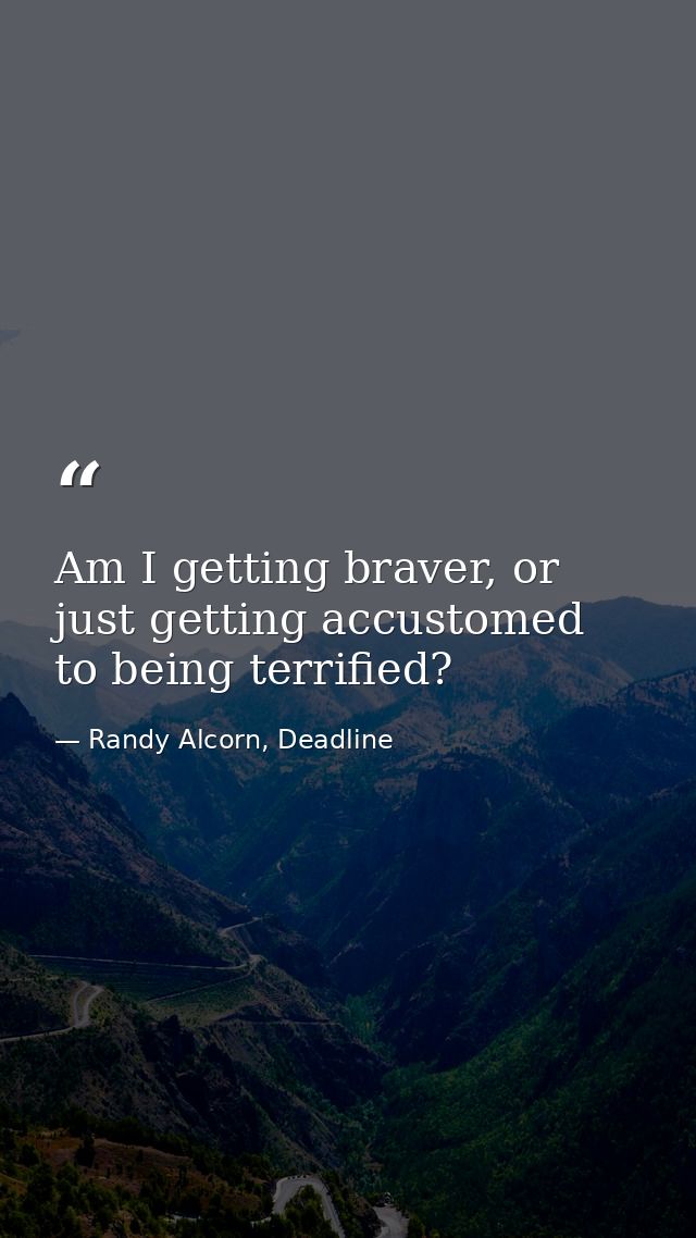 Am I getting braver, or just getting accustomed to being terrified? — Randy Alcorn, Deadline