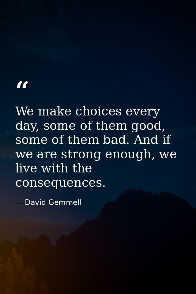 We make choices every day, some of them good, some of them bad. And if we are strong enough, we live with the consequenc — David Gemmell