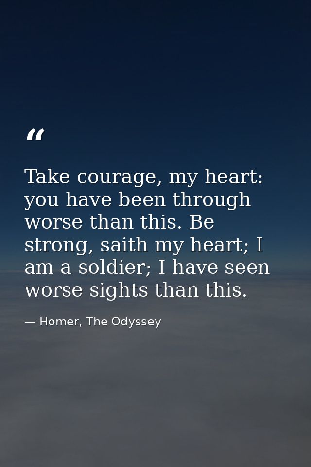 Take courage, my heart: you have been through worse than this. Be strong, saith my heart; I am a soldier; I have seen wo — Homer, The Odyssey